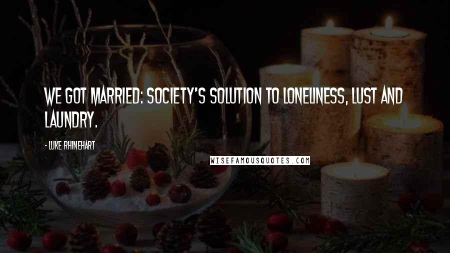 Luke Rhinehart Quotes: We got married: society's solution to loneliness, lust and laundry.