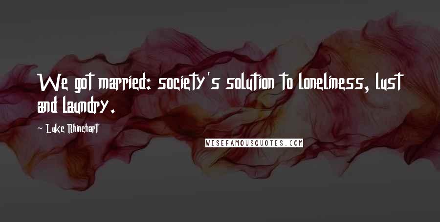 Luke Rhinehart Quotes: We got married: society's solution to loneliness, lust and laundry.