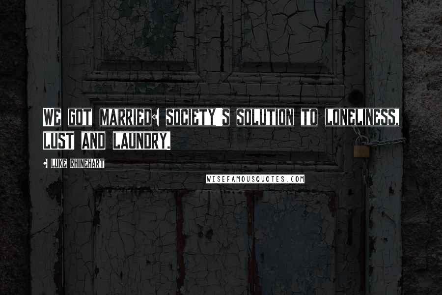Luke Rhinehart Quotes: We got married: society's solution to loneliness, lust and laundry.