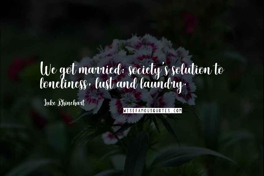 Luke Rhinehart Quotes: We got married: society's solution to loneliness, lust and laundry.