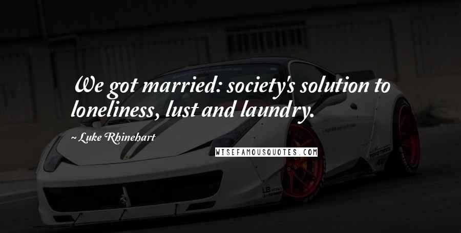 Luke Rhinehart Quotes: We got married: society's solution to loneliness, lust and laundry.