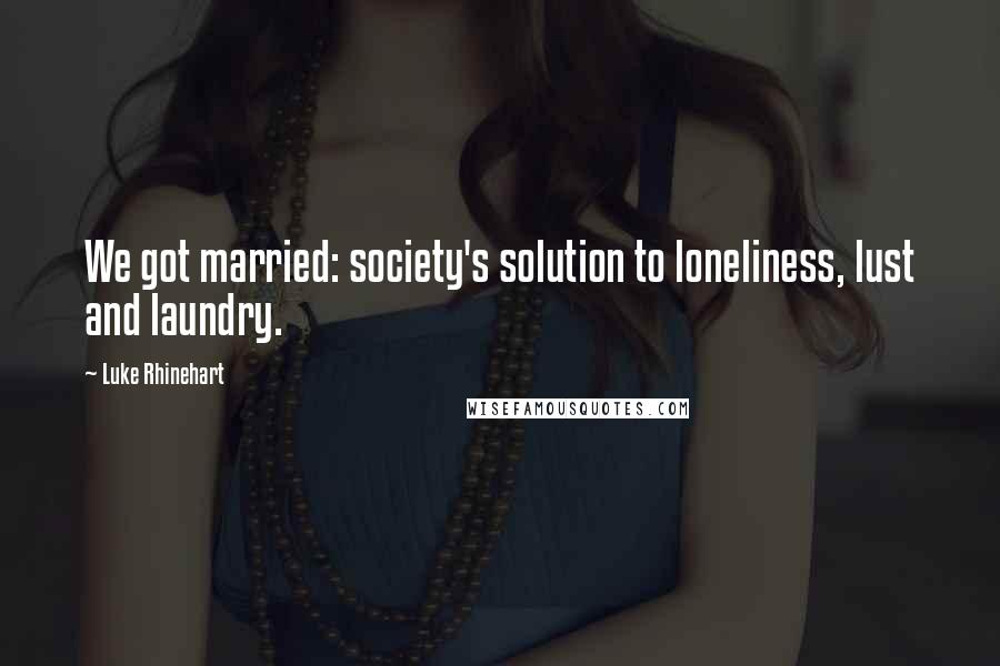 Luke Rhinehart Quotes: We got married: society's solution to loneliness, lust and laundry.