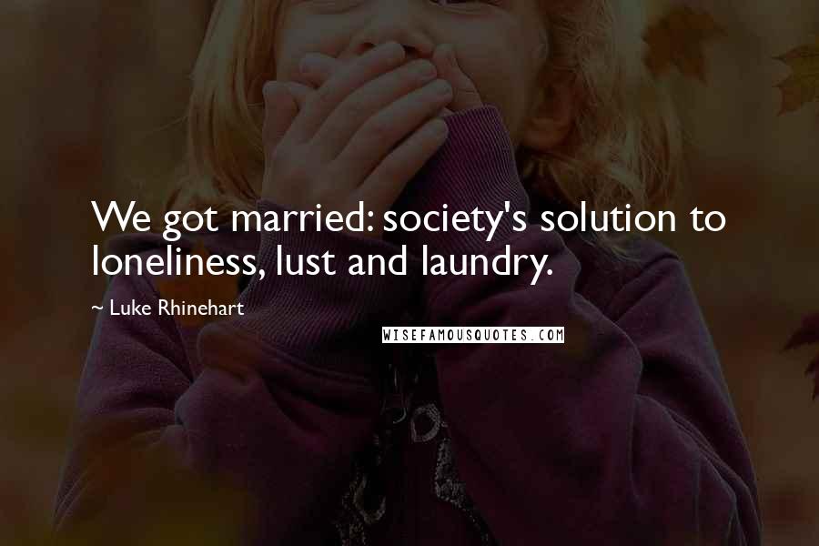 Luke Rhinehart Quotes: We got married: society's solution to loneliness, lust and laundry.