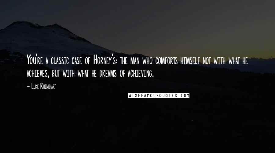 Luke Rhinehart Quotes: You're a classic case of Horney's: the man who comforts himself not with what he achieves, but with what he dreams of achieving.