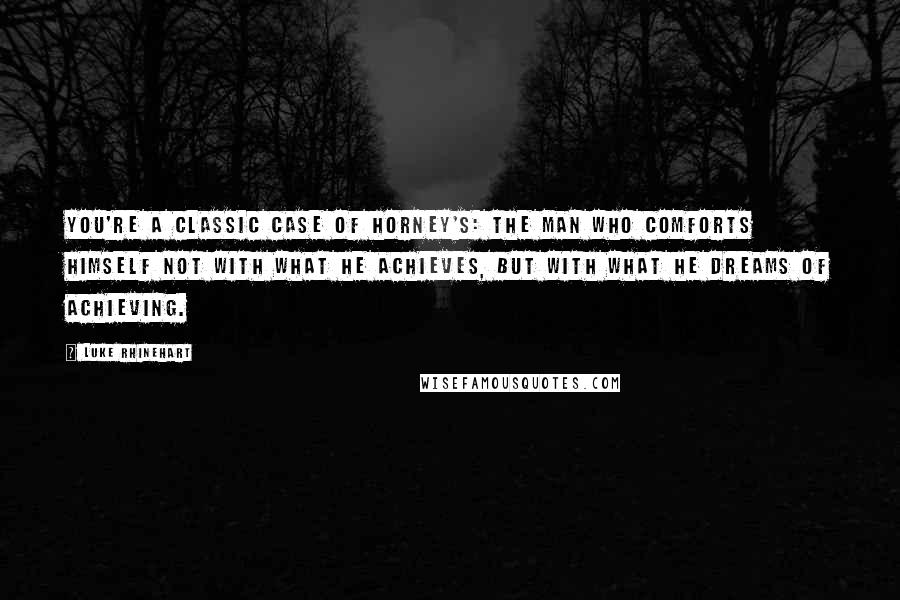 Luke Rhinehart Quotes: You're a classic case of Horney's: the man who comforts himself not with what he achieves, but with what he dreams of achieving.