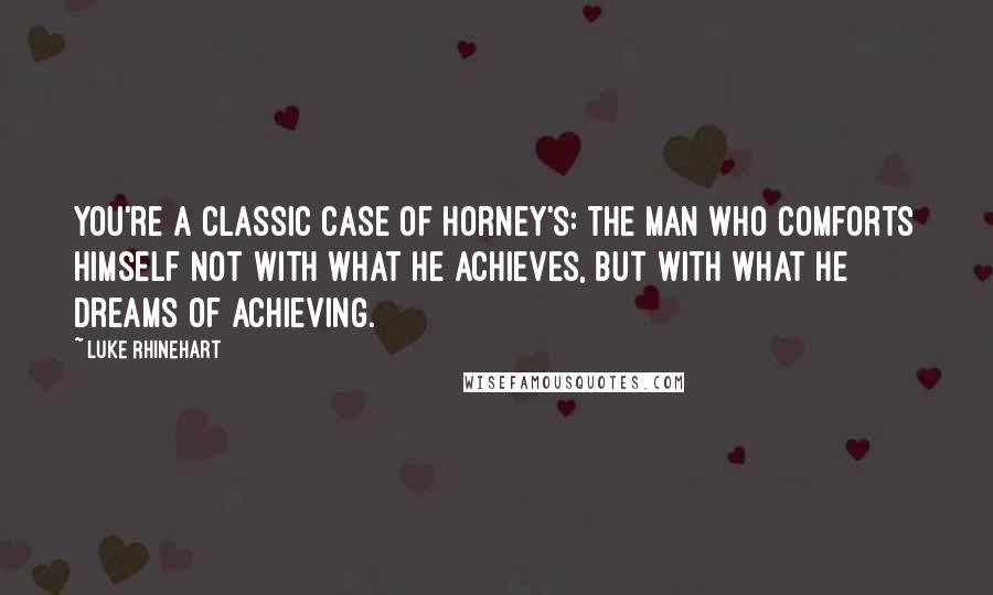 Luke Rhinehart Quotes: You're a classic case of Horney's: the man who comforts himself not with what he achieves, but with what he dreams of achieving.