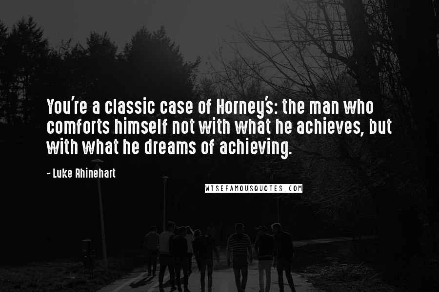 Luke Rhinehart Quotes: You're a classic case of Horney's: the man who comforts himself not with what he achieves, but with what he dreams of achieving.