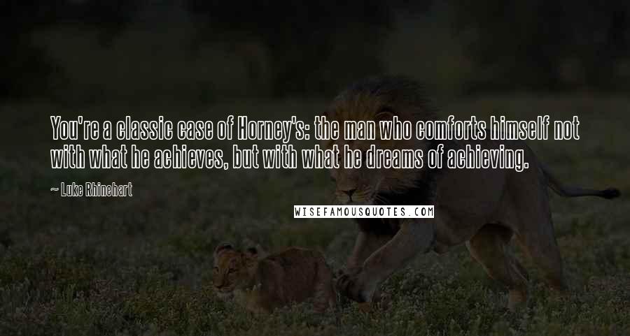 Luke Rhinehart Quotes: You're a classic case of Horney's: the man who comforts himself not with what he achieves, but with what he dreams of achieving.