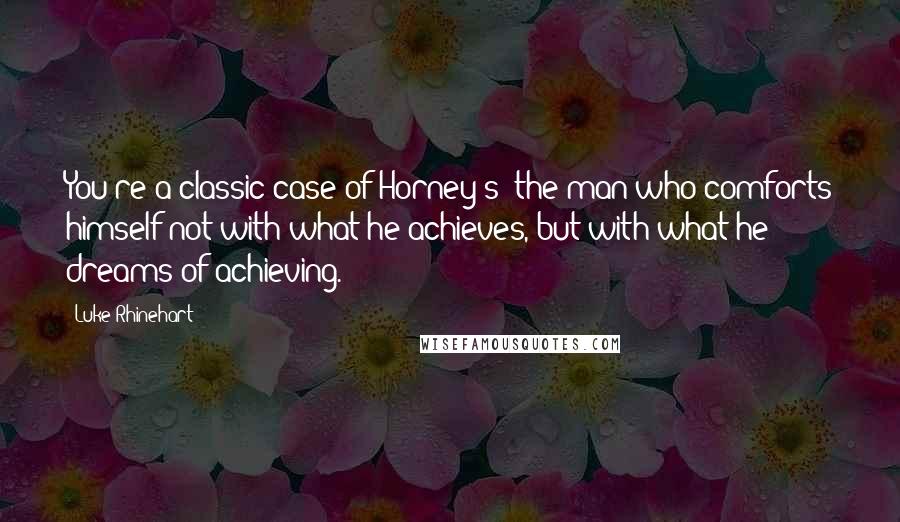 Luke Rhinehart Quotes: You're a classic case of Horney's: the man who comforts himself not with what he achieves, but with what he dreams of achieving.