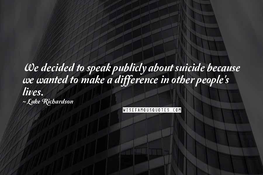 Luke Richardson Quotes: We decided to speak publicly about suicide because we wanted to make a difference in other people's lives.