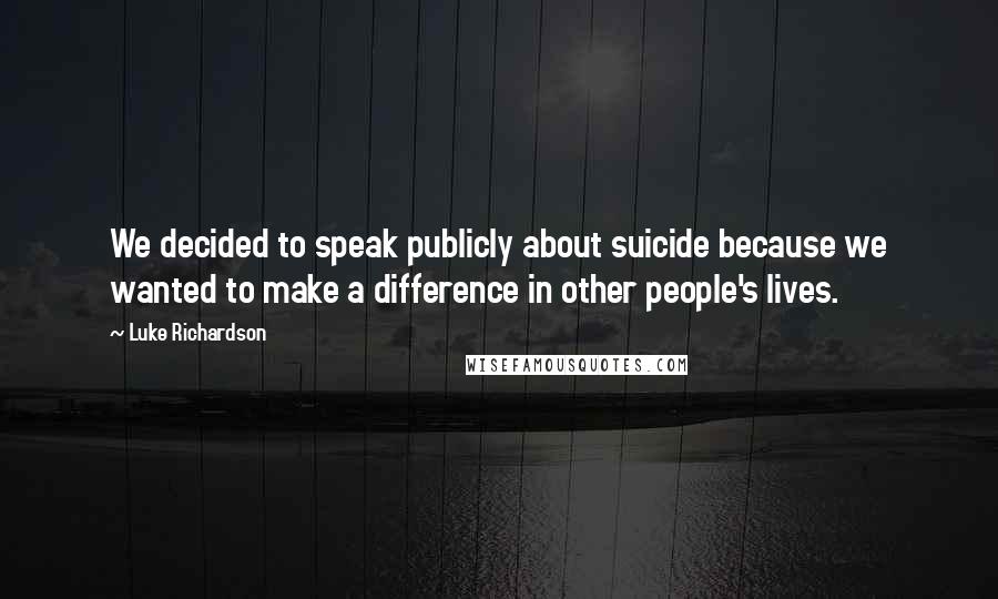 Luke Richardson Quotes: We decided to speak publicly about suicide because we wanted to make a difference in other people's lives.