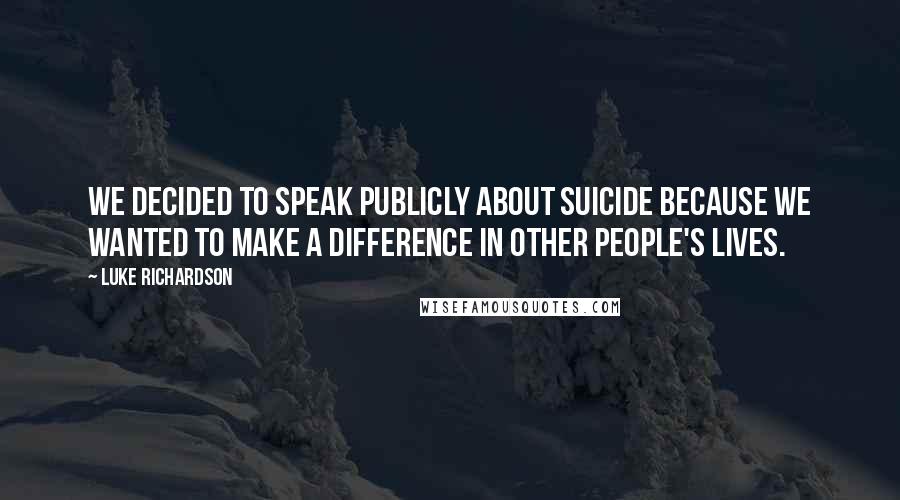 Luke Richardson Quotes: We decided to speak publicly about suicide because we wanted to make a difference in other people's lives.