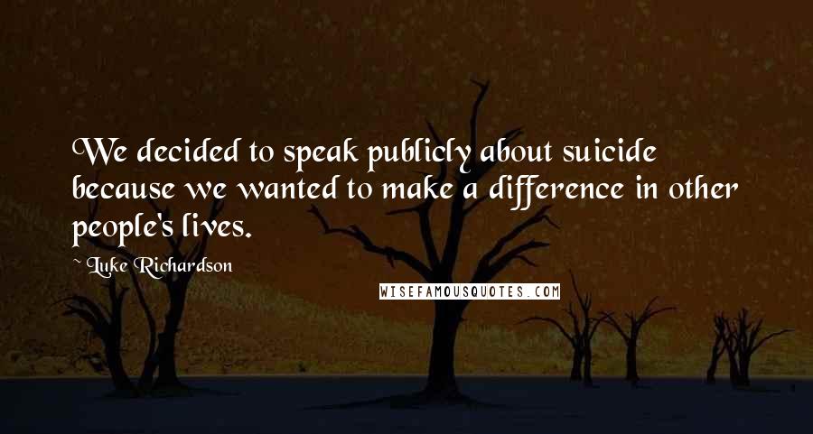 Luke Richardson Quotes: We decided to speak publicly about suicide because we wanted to make a difference in other people's lives.