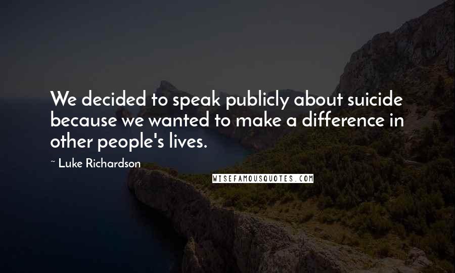 Luke Richardson Quotes: We decided to speak publicly about suicide because we wanted to make a difference in other people's lives.