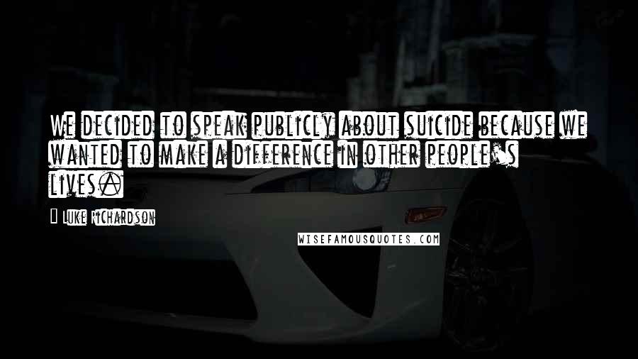 Luke Richardson Quotes: We decided to speak publicly about suicide because we wanted to make a difference in other people's lives.