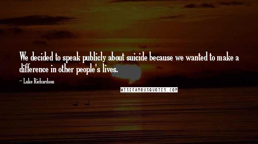 Luke Richardson Quotes: We decided to speak publicly about suicide because we wanted to make a difference in other people's lives.