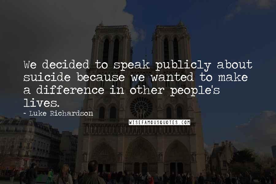 Luke Richardson Quotes: We decided to speak publicly about suicide because we wanted to make a difference in other people's lives.