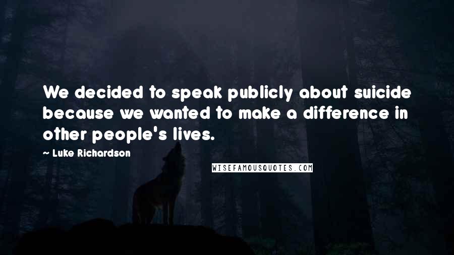 Luke Richardson Quotes: We decided to speak publicly about suicide because we wanted to make a difference in other people's lives.