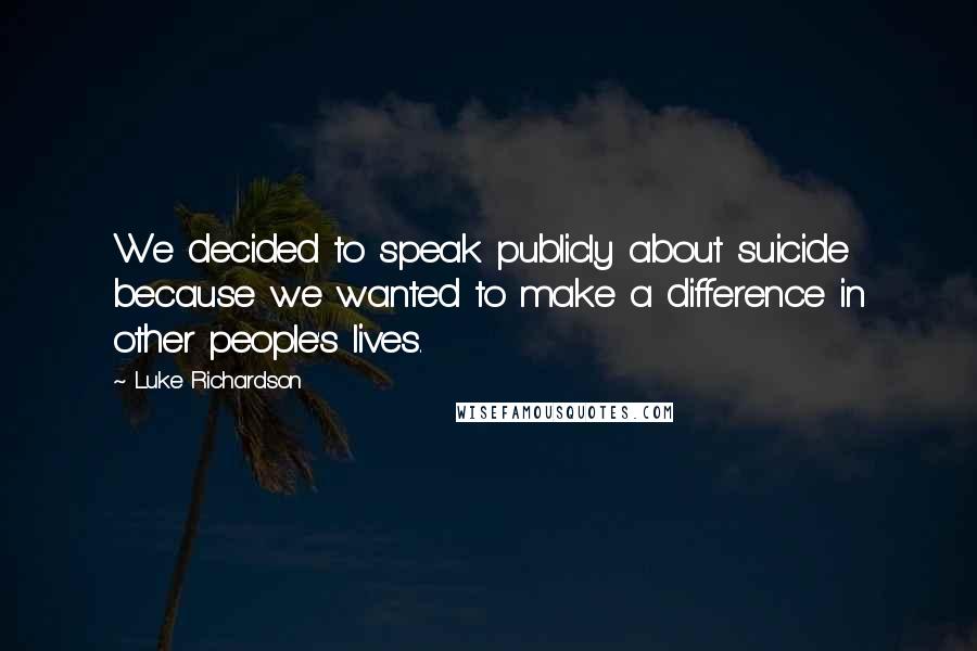 Luke Richardson Quotes: We decided to speak publicly about suicide because we wanted to make a difference in other people's lives.