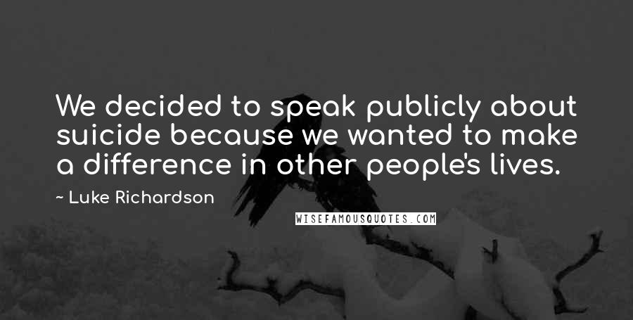 Luke Richardson Quotes: We decided to speak publicly about suicide because we wanted to make a difference in other people's lives.