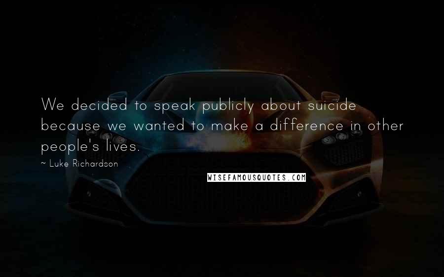 Luke Richardson Quotes: We decided to speak publicly about suicide because we wanted to make a difference in other people's lives.