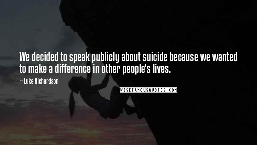 Luke Richardson Quotes: We decided to speak publicly about suicide because we wanted to make a difference in other people's lives.