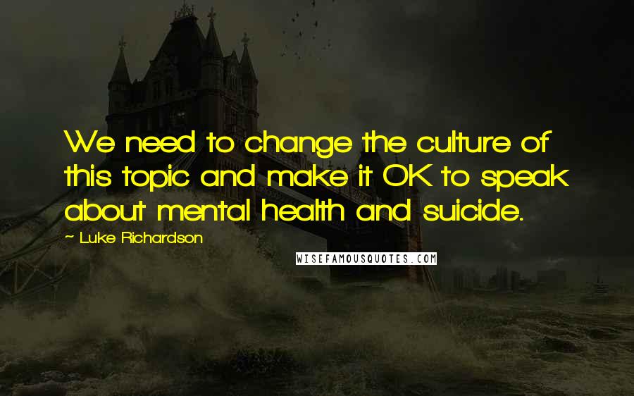 Luke Richardson Quotes: We need to change the culture of this topic and make it OK to speak about mental health and suicide.