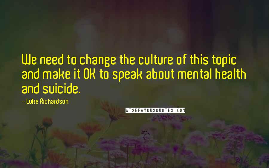 Luke Richardson Quotes: We need to change the culture of this topic and make it OK to speak about mental health and suicide.