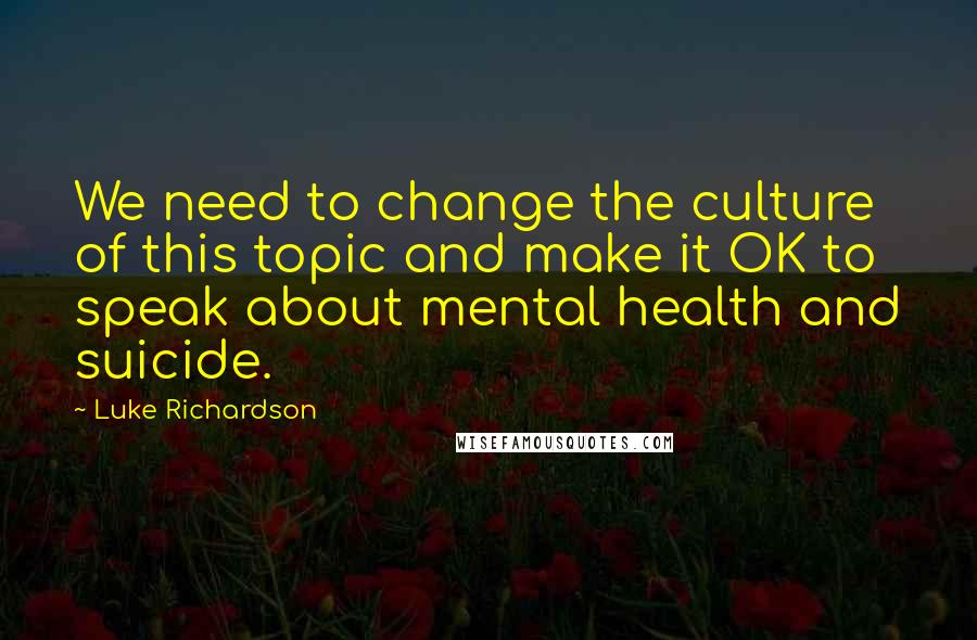 Luke Richardson Quotes: We need to change the culture of this topic and make it OK to speak about mental health and suicide.