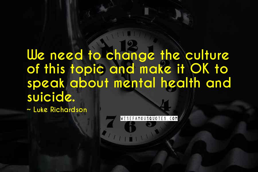 Luke Richardson Quotes: We need to change the culture of this topic and make it OK to speak about mental health and suicide.