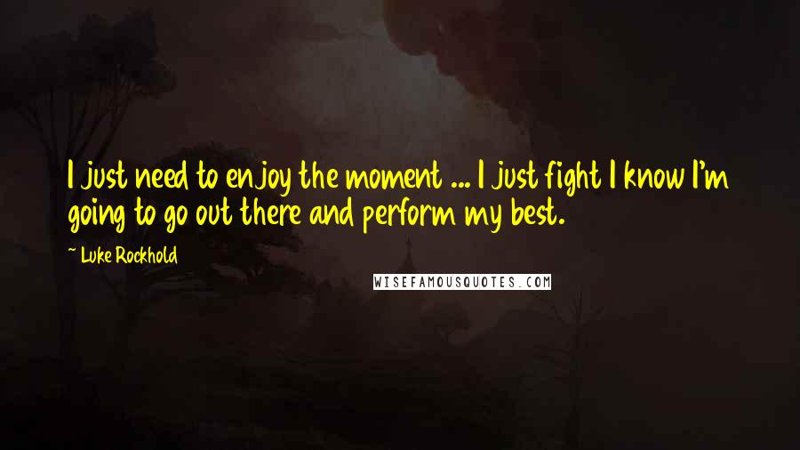 Luke Rockhold Quotes: I just need to enjoy the moment ... I just fight I know I'm going to go out there and perform my best.