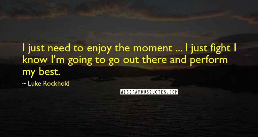 Luke Rockhold Quotes: I just need to enjoy the moment ... I just fight I know I'm going to go out there and perform my best.