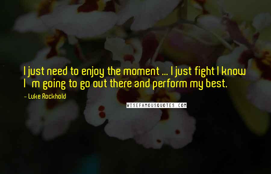 Luke Rockhold Quotes: I just need to enjoy the moment ... I just fight I know I'm going to go out there and perform my best.