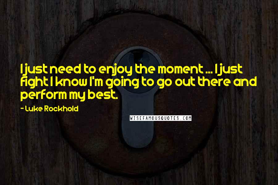 Luke Rockhold Quotes: I just need to enjoy the moment ... I just fight I know I'm going to go out there and perform my best.