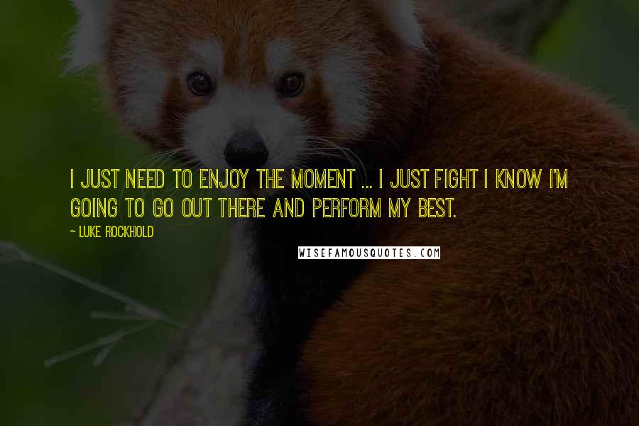 Luke Rockhold Quotes: I just need to enjoy the moment ... I just fight I know I'm going to go out there and perform my best.