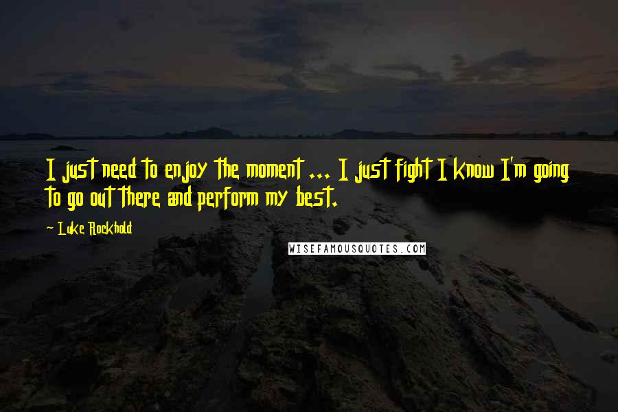 Luke Rockhold Quotes: I just need to enjoy the moment ... I just fight I know I'm going to go out there and perform my best.