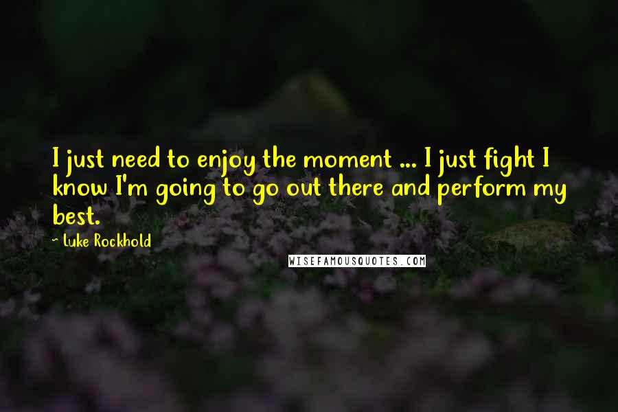 Luke Rockhold Quotes: I just need to enjoy the moment ... I just fight I know I'm going to go out there and perform my best.