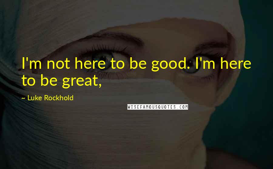 Luke Rockhold Quotes: I'm not here to be good. I'm here to be great,