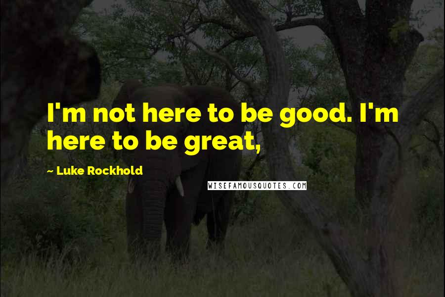 Luke Rockhold Quotes: I'm not here to be good. I'm here to be great,