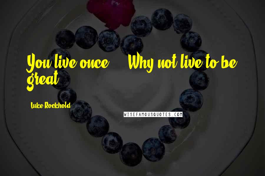 Luke Rockhold Quotes: You live once ... Why not live to be great?