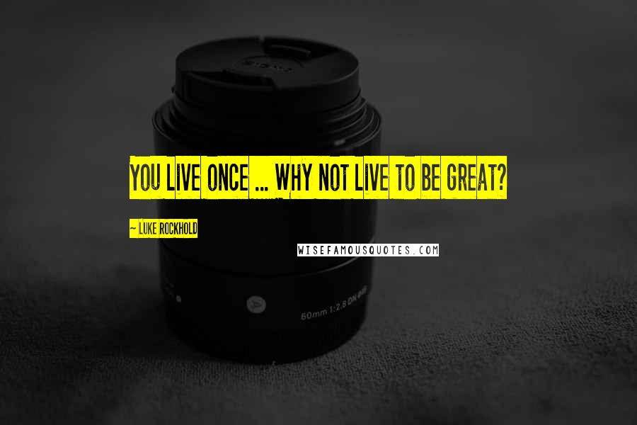 Luke Rockhold Quotes: You live once ... Why not live to be great?