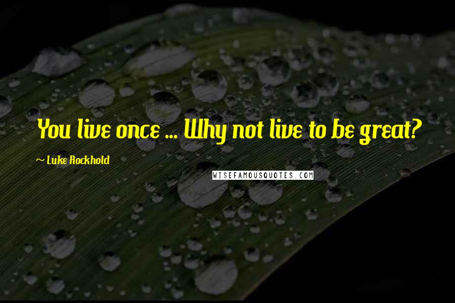 Luke Rockhold Quotes: You live once ... Why not live to be great?