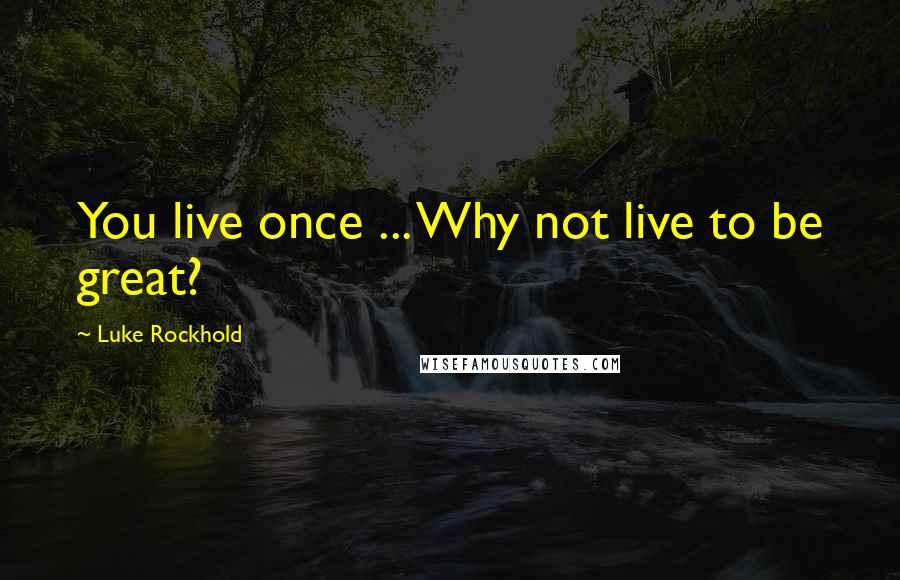 Luke Rockhold Quotes: You live once ... Why not live to be great?