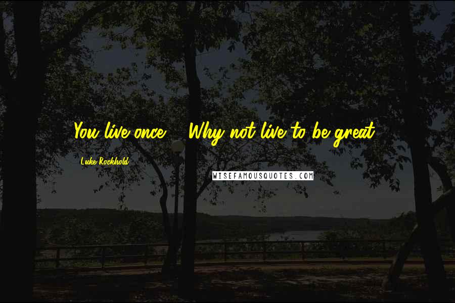 Luke Rockhold Quotes: You live once ... Why not live to be great?