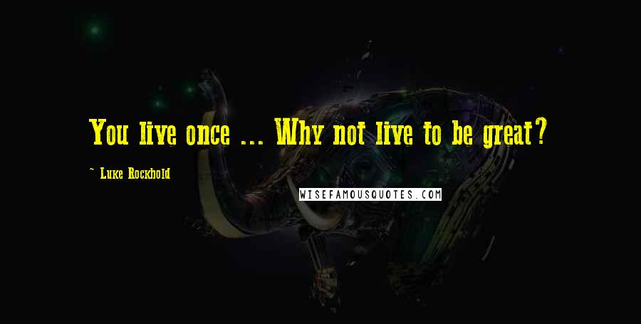 Luke Rockhold Quotes: You live once ... Why not live to be great?