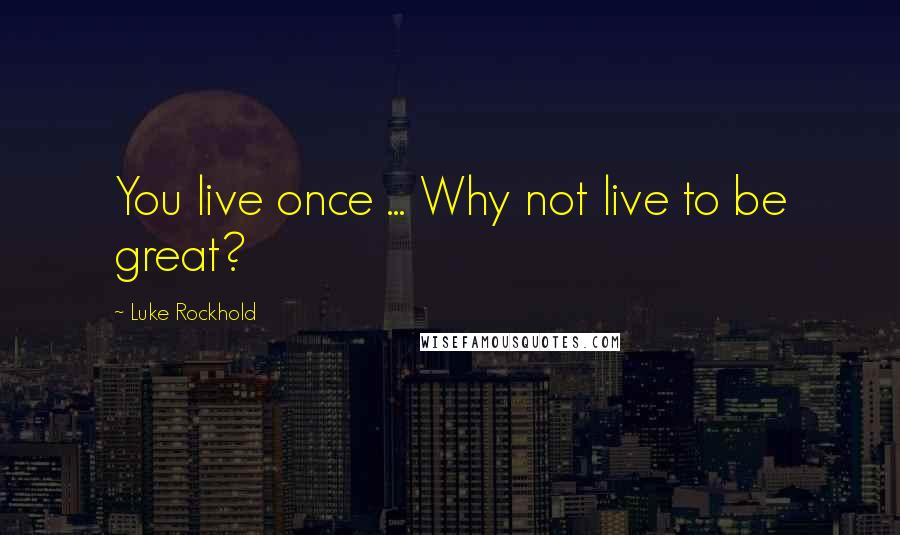 Luke Rockhold Quotes: You live once ... Why not live to be great?