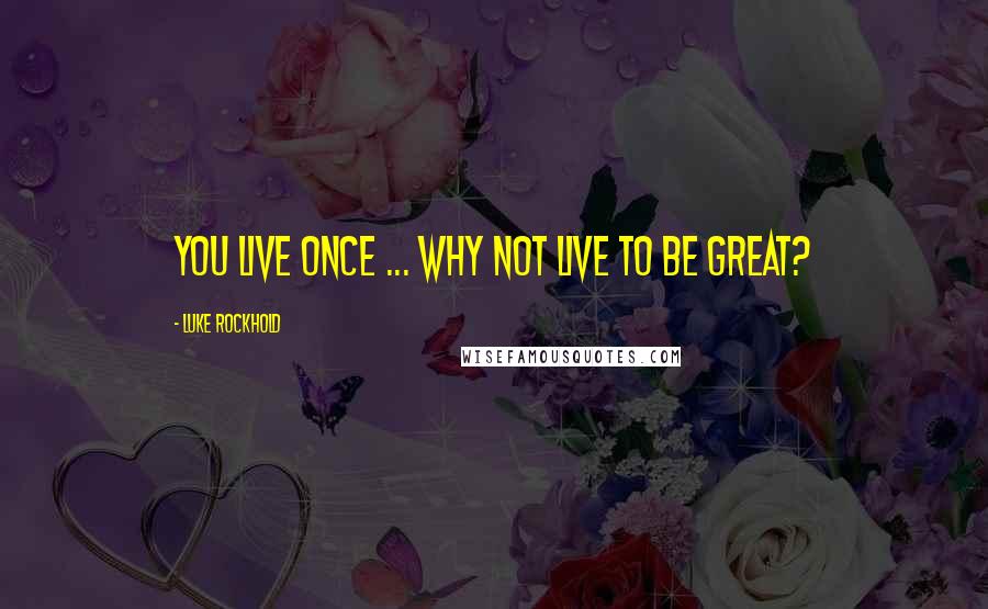 Luke Rockhold Quotes: You live once ... Why not live to be great?