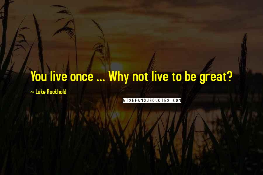 Luke Rockhold Quotes: You live once ... Why not live to be great?