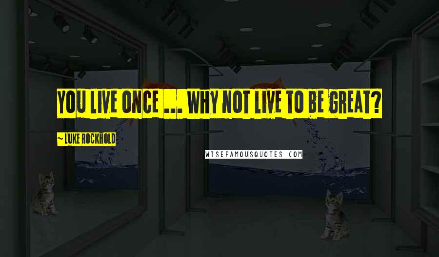 Luke Rockhold Quotes: You live once ... Why not live to be great?