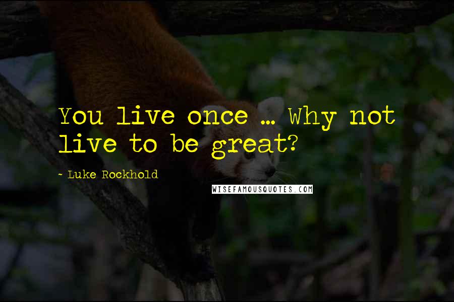 Luke Rockhold Quotes: You live once ... Why not live to be great?